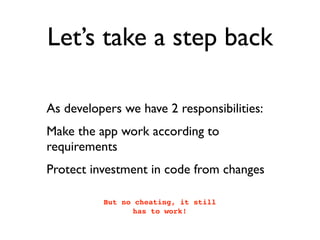 Let’s take a step back

As developers we have 2 responsibilities:
Make the app work according to
requirements
Protect investment in code from changes

          But no cheating, it still
                 has to work!
 