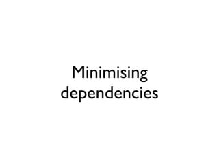 Minimising
dependencies
 