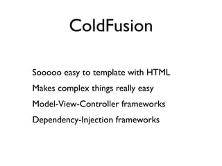 ColdFusion

Sooooo easy to template with HTML
Makes complex things really easy
Model-View-Controller frameworks
Dependency-Injection frameworks
 