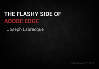 THE FLASHY SIDE OF
ADOBE EDGE
Joseph Labrecque




                     D2WC | May 17th 2012
 