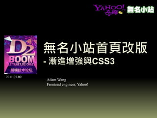 無名小站首頁改版
             - 漸進增強與CSS3
               漸進增強與CSS3
2011.07.09
             Adam Wang
             Frontend engineer, Yahoo!
 