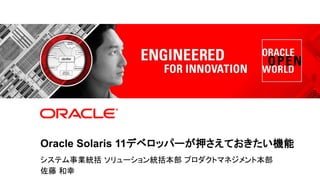 Oracle Solaris 11デベロッパーが押さえておきたい機能
            システム事業統括 ソリューション統括本部 プロダクトマネジメント本部
1           佐藤 和幸
    Copyright © 2012, Oracle and/or its affiliates. All rights reserved.
 