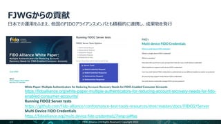 49 FIDO Alliance | All Rights Reserved | Copyright 2022
White Paper: Multiple Authenticators for Reducing Account-Recovery Needs for FIDO-Enabled Consumer Accounts
https://fidoalliance.org/white-paper-multiple-authenticators-for-reducing-account-recovery-needs-for-fido-
enabled-consumer-accounts/
Running FIDO2 Server tests
https://github.com/fido-alliance/conformance-test-tools-resources/tree/master/docs/FIDO2/Server
Multi Device FIDO Credentials
https://fidoalliance.org/multi-device-fido-credentials/?lang=ja#faq
 