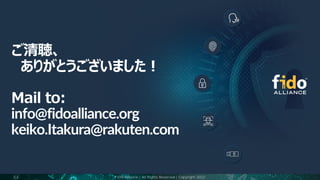 ご清聴、
ありがとうございました！
Mail to:
info@fidoalliance.org
keiko.Itakura@rakuten.com
53 FIDO Alliance | All Rights Reserved | Copyright 2022
 
