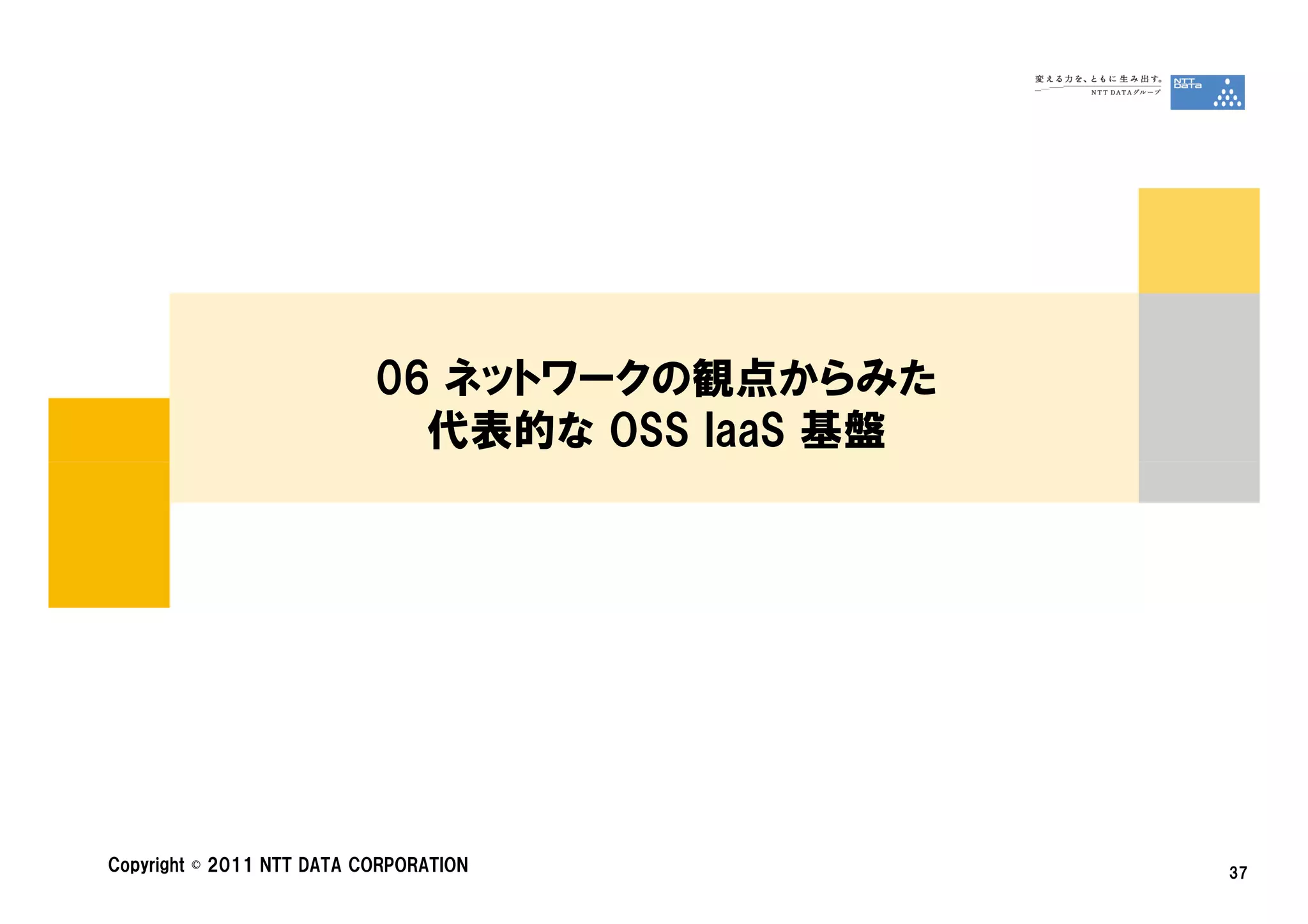 06 ネットワークの観点からみた
                             代表的な OSS IaaS 基盤




Copyright © 2011 NTT DATA CORPORATION           37
 