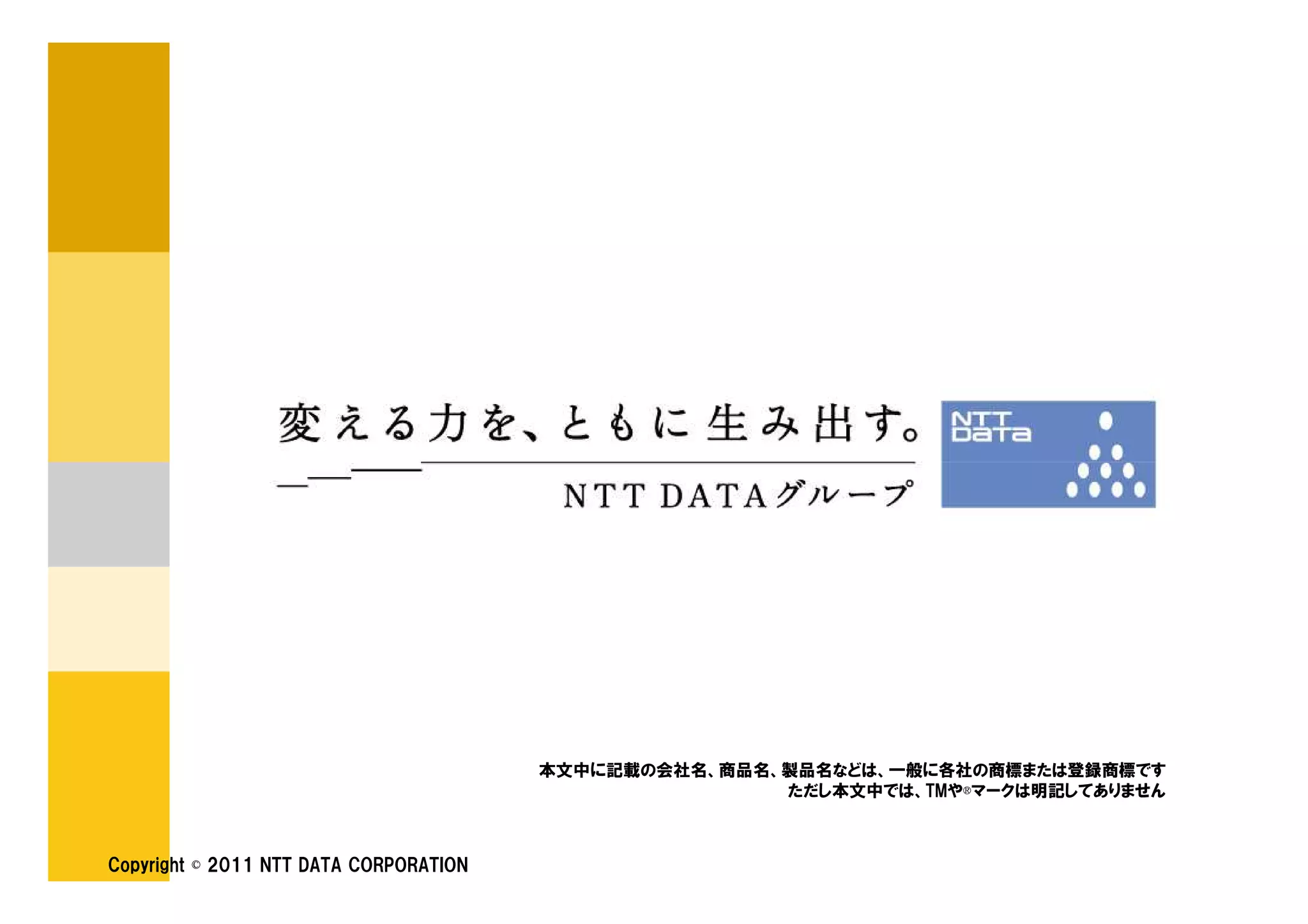本文中に記載の会社名、商品名、製品名などは、一般に各社の商標または登録商標です
                                                       ただし本文中では、TMや®マークは明記してありません



Copyright © 2011 NTT DATA CORPORATION
 