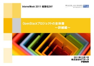 InternetWeek 2011 仮想化DAY




OpenStackプロジェクトの全体像
                ～詳細編～




                            2011年12月１日
                           株式会社ＮＴＴデータ
                                 伊藤雅典
 