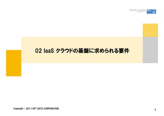 02 IaaS クラウドの基盤に求められる要件




Copyright &copy; 2011 NTT DATA CORPORATION      8
 