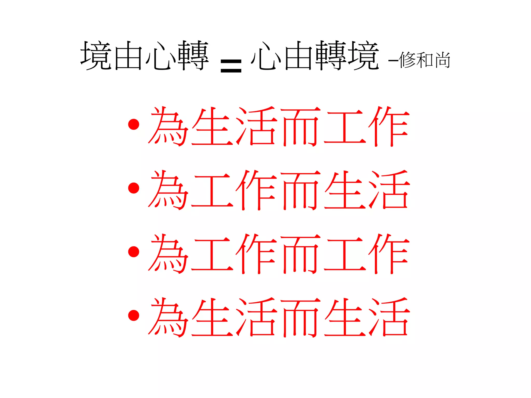 境由心轉=心由轉境–修和尚 
•為生活而工作 
•為工作而生活 
•為工作而工作 
•為生活而生活 
 