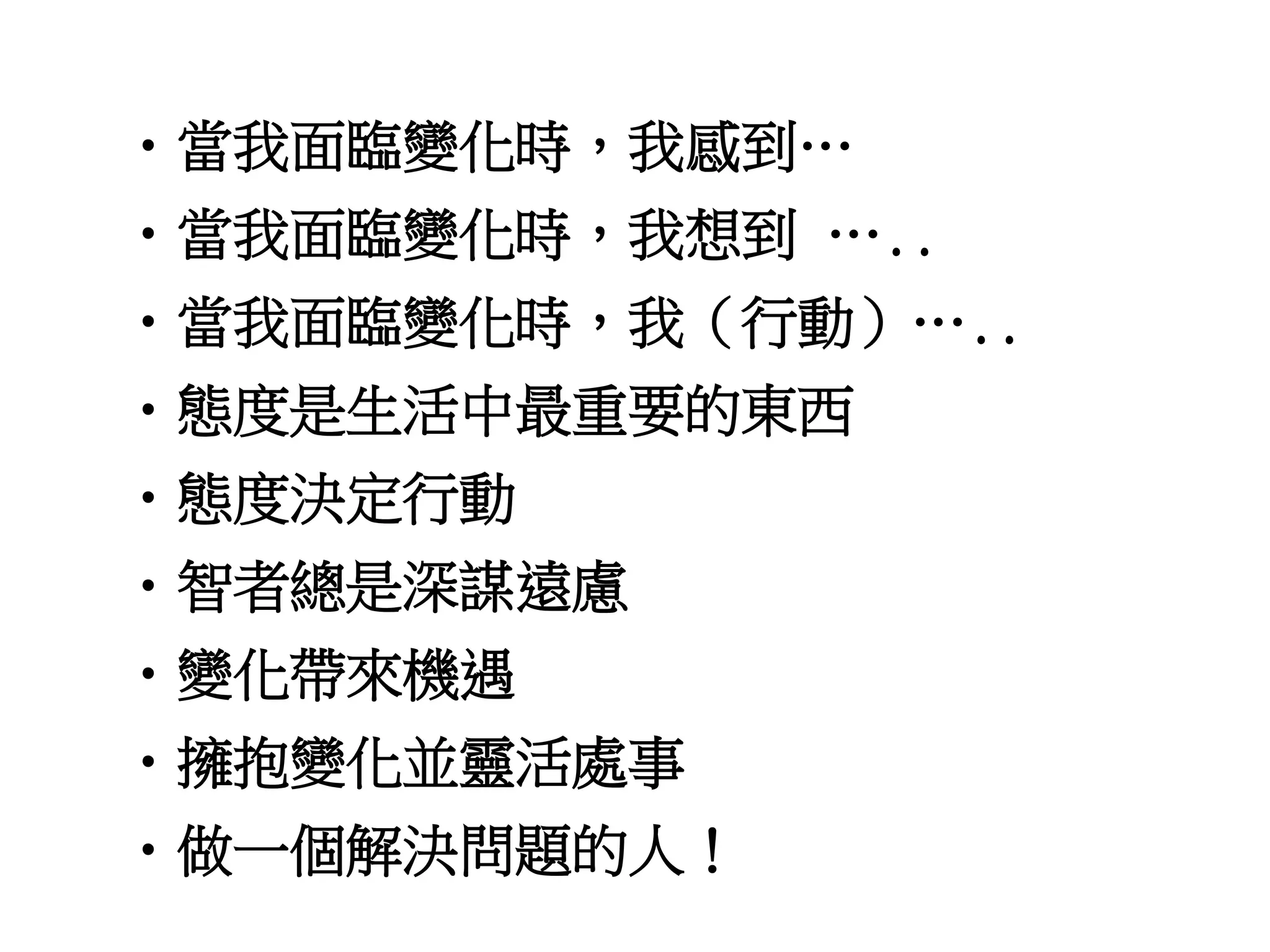 •當我面臨變化時，我感到… 
•當我面臨變化時，我想到….. 
•當我面臨變化時，我（行動）….. 
•態度是生活中最重要的東西 
•態度決定行動 
•智者總是深謀遠慮 
•變化帶來機遇 
•擁抱變化並靈活處事 
•做一個解決問題的人！ 
 