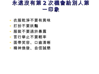 永遠沒有第 2 次機會給別人第一印象 衣服乾淨不要有異味 打扮不要妖豔 服裝不要過於暴露 言行舉止不要輕率 面帶笑容、口齒清晰 精神煥發、自信誠懇 