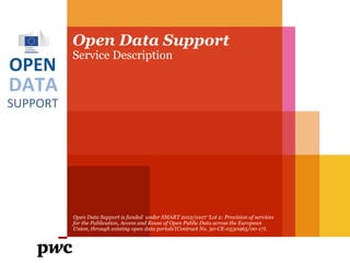OPEN

DATA
SUPPORT

Open Data Support
How can we help you?

PwC firms help organisations and individuals create the value they’re looking for. We’re a network of firms in 158 countries with close to 180,000 people who are committed to
delivering quality in assurance, tax and advisory services. Tell us what matters to you and find out more by visiting us at www.pwc.com.
PwC refers to the PwC network and/or one or more of its member firms, each of which is a separate legal entity. Please see www.pwc.com/structure for further details.

 