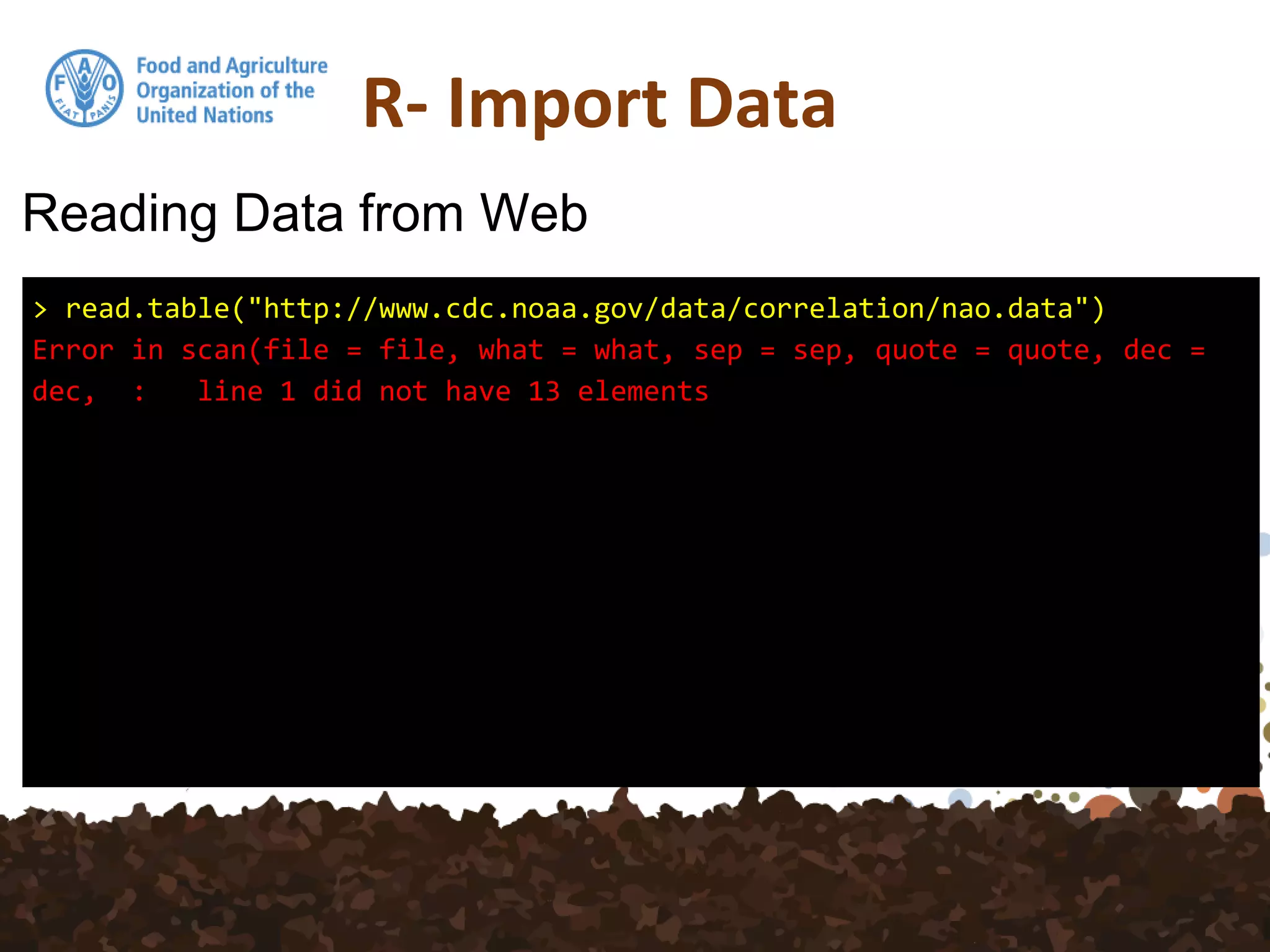 R- Import Data
Reading Data from Web
> read.table("http://www.cdc.noaa.gov/data/correlation/nao.data")
Error in scan(file = file, what = what, sep = sep, quote = quote, dec =
dec, : line 1 did not have 13 elements
 