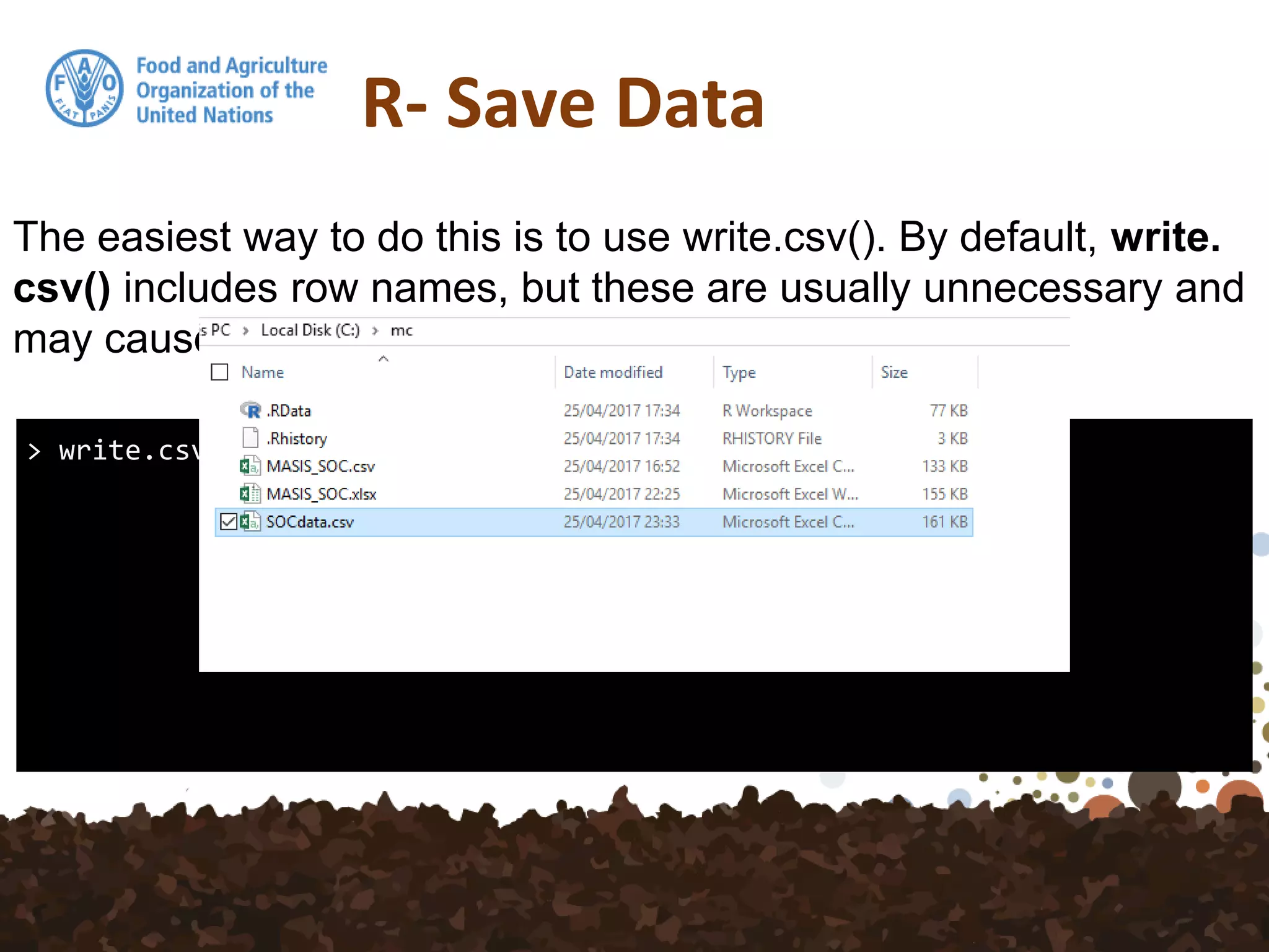 R- Save Data
> write.csv(SOC,file = "SOCData.csv")
The easiest way to do this is to use write.csv(). By default, write.
csv() includes row names, but these are usually unnecessary and
may cause confusion.
 