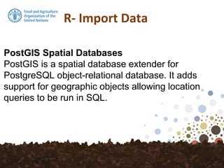 R- Import Data
PostGIS Spatial Databases
PostGIS is a spatial database extender for
PostgreSQL object-relational database. It adds
support for geographic objects allowing location
queries to be run in SQL.
 