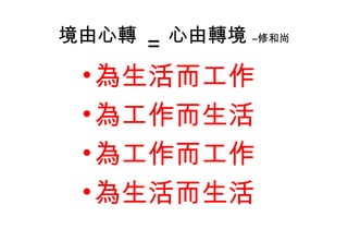 境由心轉  =   心由轉境  –修和尚 為生活而工作 為工作而生活 為工作而工作 為生活而生活 