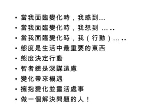 當我面臨變化時，我感到… 當我面臨變化時，我想到 … .. 當我面臨變化時，我（行動）… ..  態度是生活中最重要的東西 態度決定行動  智者總是深謀遠慮  變化帶來機遇  擁抱變化並靈活處事 做一個解決問題的人！ 