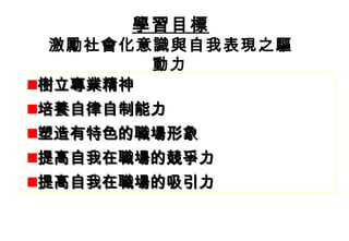 樹立專業精神   培養自律自制能力   塑造有特色的職場形象   提高自我在職場的競爭力   提高自我在職場的 吸引力 學習目標 學習目標 學習目標 激勵社會化意識與自我表現之驅動力   
