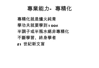 專業能力—專精化 專精化就是爐火純青 學功夫就要學到 100% 半調子或半瓶水絕非專精化 不斷學習、終身學者 21 世紀新文盲 