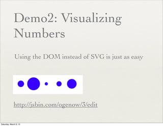 Demo2: Visualizing
             Numbers
              Using the DOM instead of SVG is just as easy




             http://jsbin.com/ogenow/3/edit

Saturday, March 9, 13
 