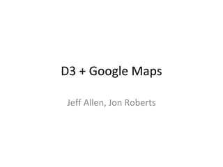 D3 + Google Maps
Jeff Allen, Jon Roberts
 