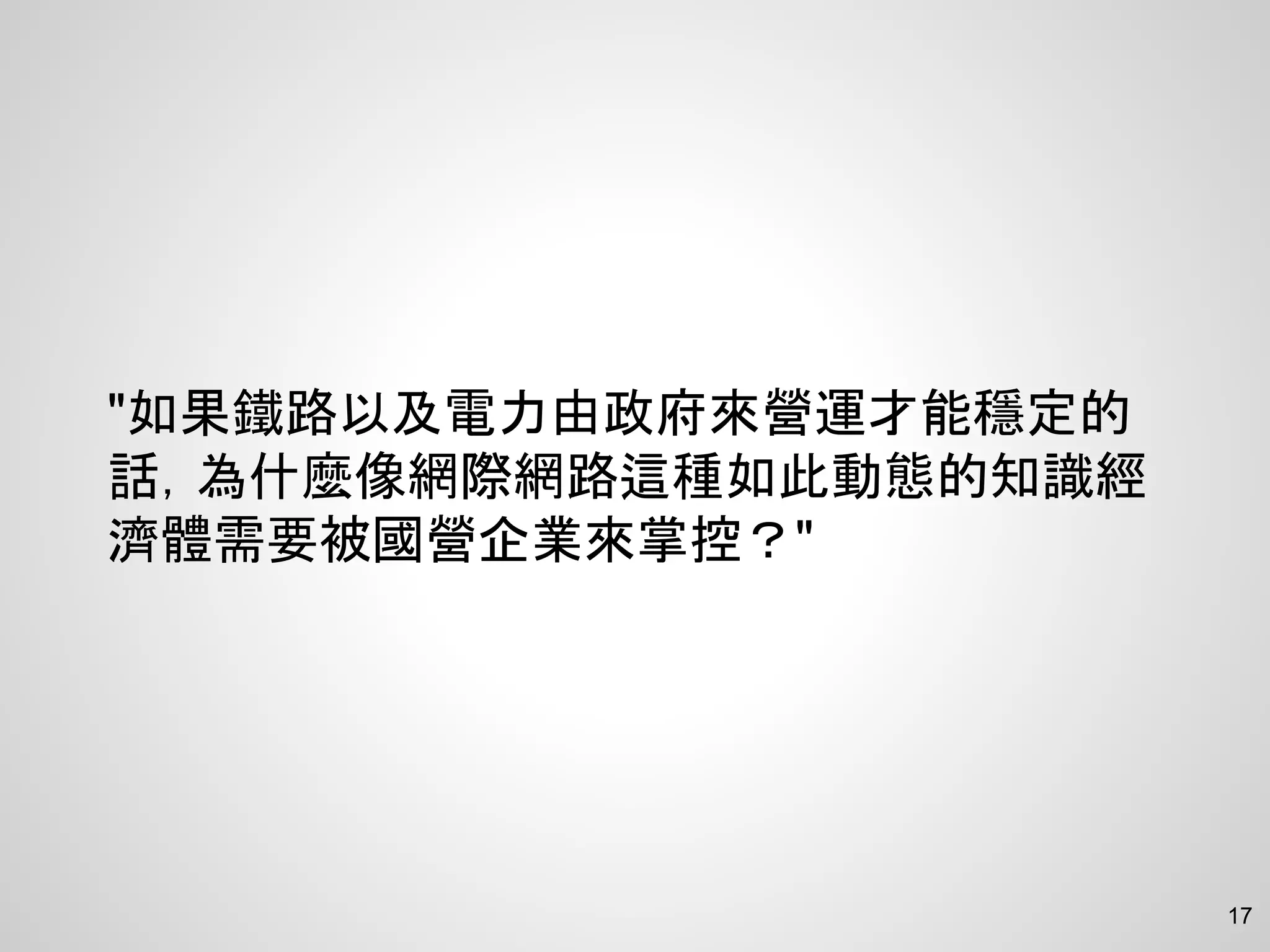 "如果鐵路以及電力由政府來營運才能穩定的
話，為什麼像網際網路這種如此動態的知識經
濟體需要被國營企業來掌控？"
17
 
