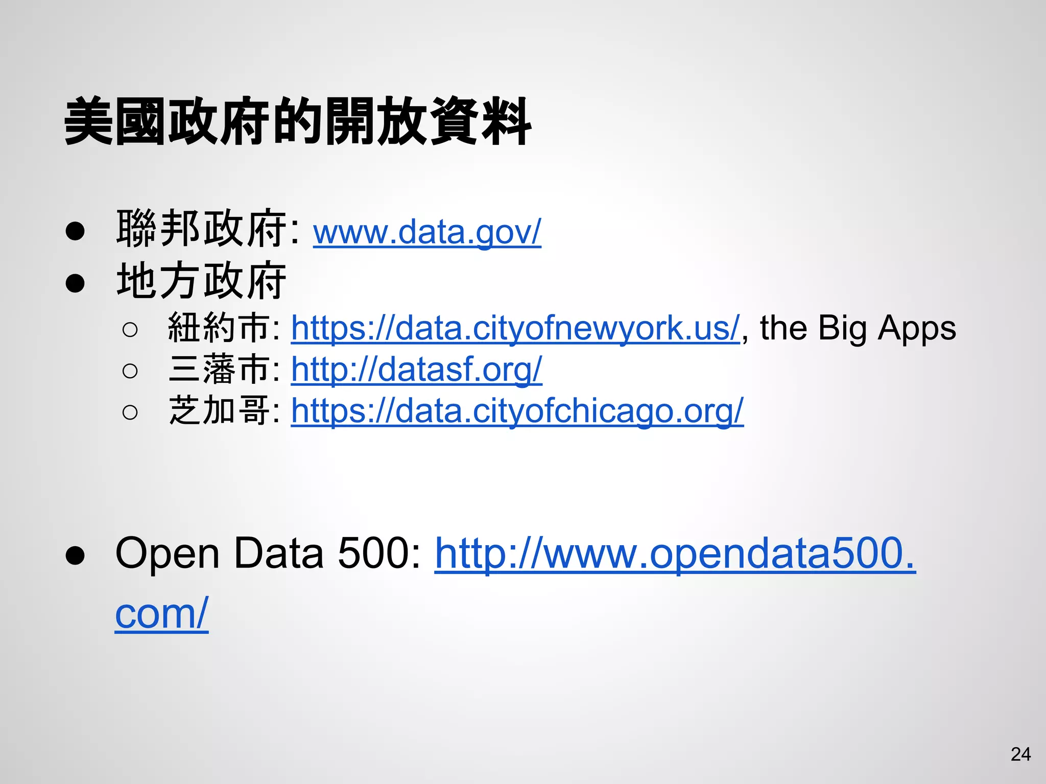 美國政府的開放資料
● 聯邦政府: www.data.gov/
● 地方政府
○ 紐約市: https://data.cityofnewyork.us/, the Big Apps
○ 三藩市: http://datasf.org/
○ 芝加哥: https://data.cityofchicago.org/
● Open Data 500: http://www.opendata500.
com/
24
 