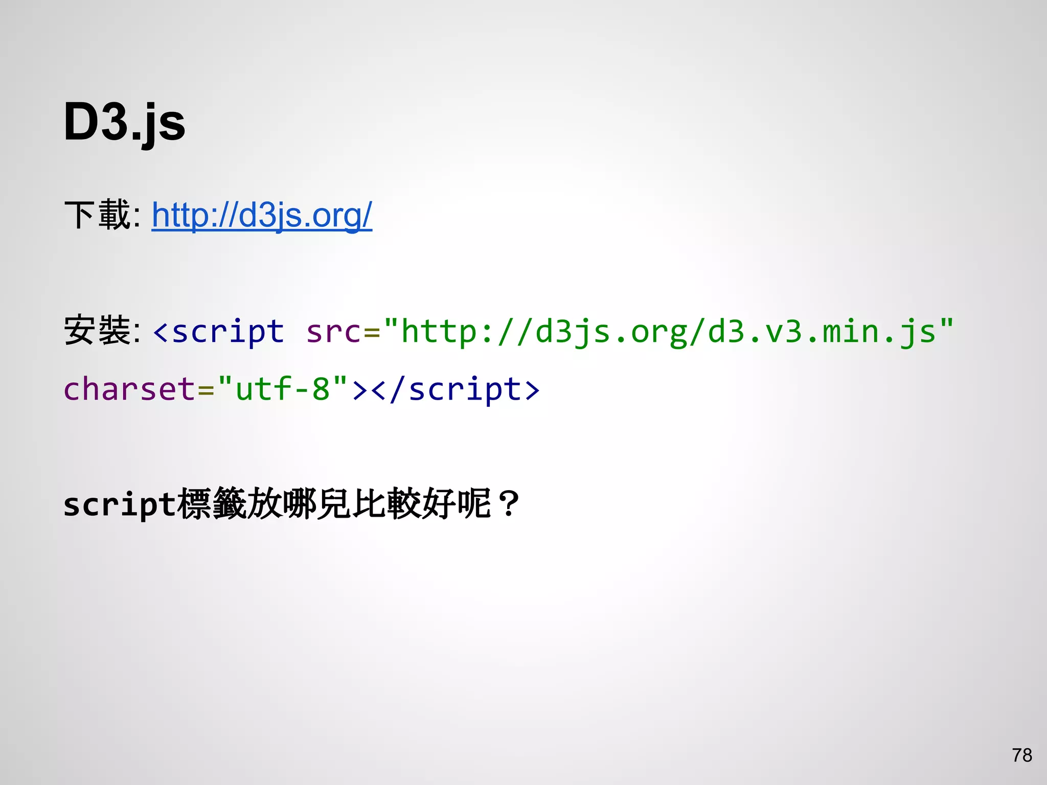 D3.js
下載: http://d3js.org/
安裝: <script src="http://d3js.org/d3.v3.min.js"
charset="utf-8"></script>
script標籤放哪兒比較好呢？
78
 