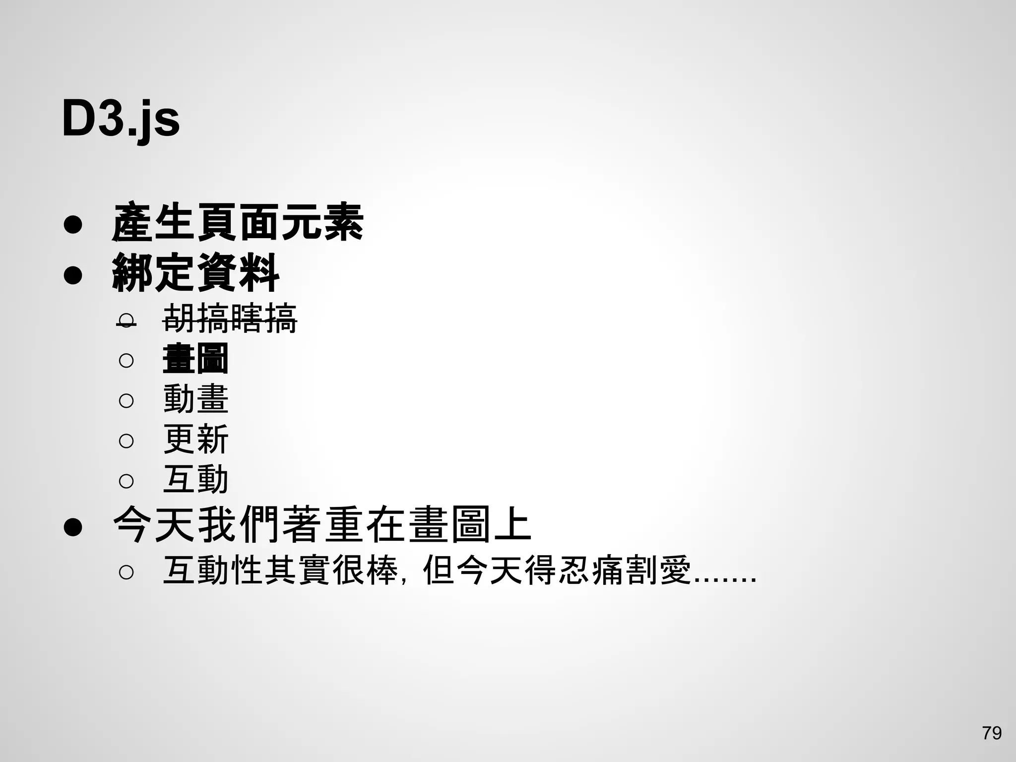 D3.js
● 產生頁面元素
● 綁定資料
○ 胡搞瞎搞
○ 畫圖
○ 動畫
○ 更新
○ 互動
● 今天我們著重在畫圖上
○ 互動性其實很棒，但今天得忍痛割愛.......
79
 