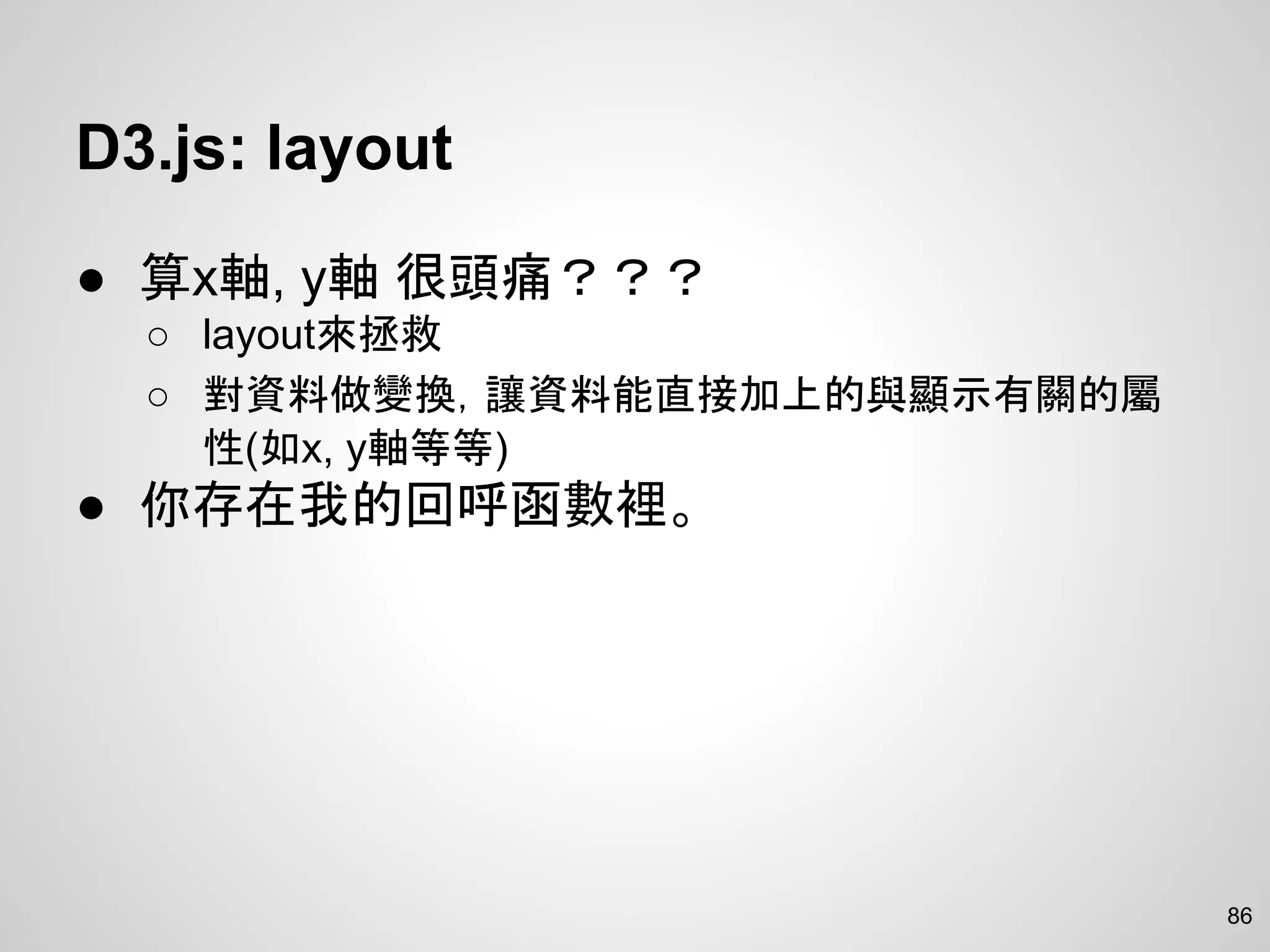 D3.js: layout
● 算x軸, y軸 很頭痛？？？
○ layout來拯救
○ 對資料做變換，讓資料能直接加上的與顯示有關的屬
性(如x, y軸等等)
● 你存在我的回呼函數裡。
86
 
