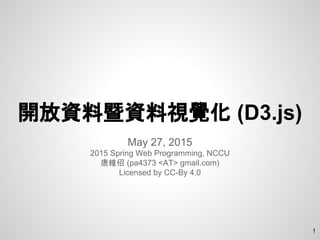 開放資料暨資料視覺化 (D3.js)
May 27, 2015
2015 Spring Web Programming, NCCU
唐維佋 (pa4373 <AT> gmail.com)
Licensed by CC-By 4.0
1
 