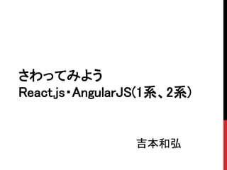 吉本和弘
さわってみよう
React.js・AngularJS(1系、2系)
 