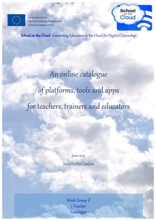 School on the Cloud: Connecting Education to the Cloud for Digital Citizenship
An online catalogue
of platforms, tools and apps
for teachers, trainers and educators
June 2015
SchoolontheCloud.eu
Work Group 2
i-Teacher
Catalogue
 