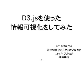 D3.jsを使った 
情報可視化をしてみた
2016/07/07
社内勉強会@スタジオアルカナ
スタジオアルカナ
遠藤勝也
1
 