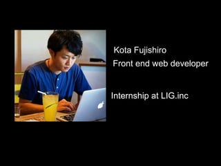 Kota Fujishiro
Front end web developer
Internship at LIG.inc
 