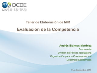 Andrés Blancas Martínez
Economista
División de Política Regulatoria
Organización para la Cooperación y el
Desarrollo Económicos
Taller de Elaboración de MIR
Evaluación de la Competencia
Perú, Septiembre, 2016
 