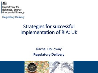 Strategies for successful
implementation of RIA: UK
Rachel Holloway
Regulatory Delivery
 