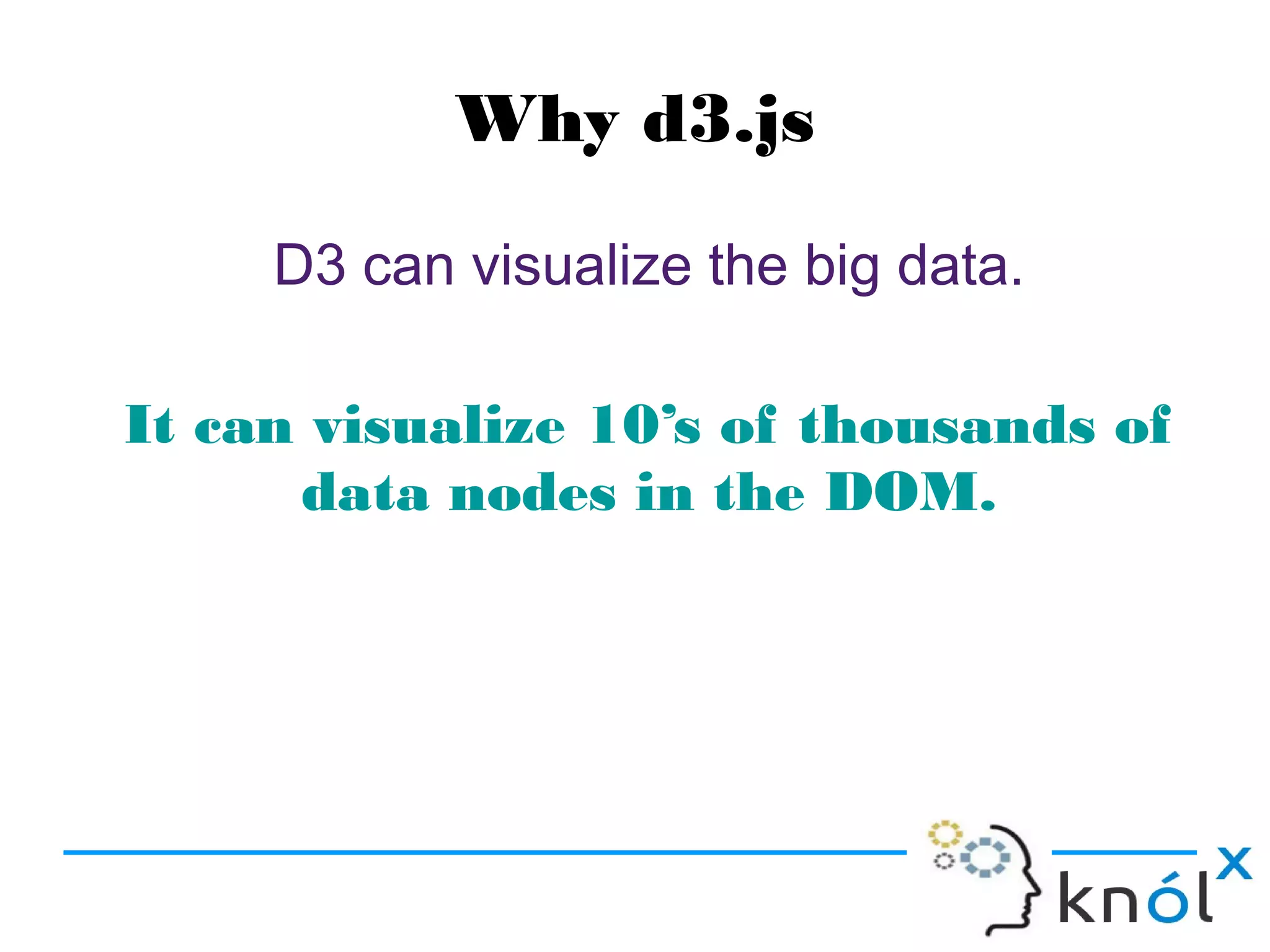 Why d3.js
D3 can visualize the big data.
It can visualize 10’s of thousands of
data nodes in the DOM.
