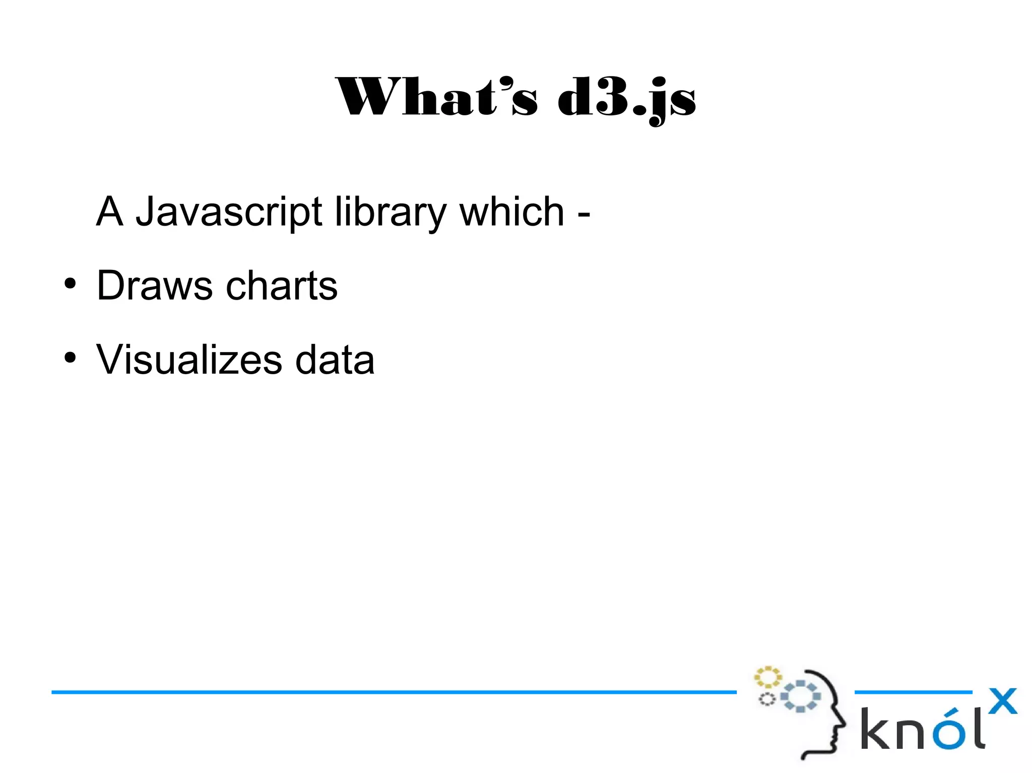 What’s d3.js
A Javascript library which -
●
Draws charts
●
Visualizes data