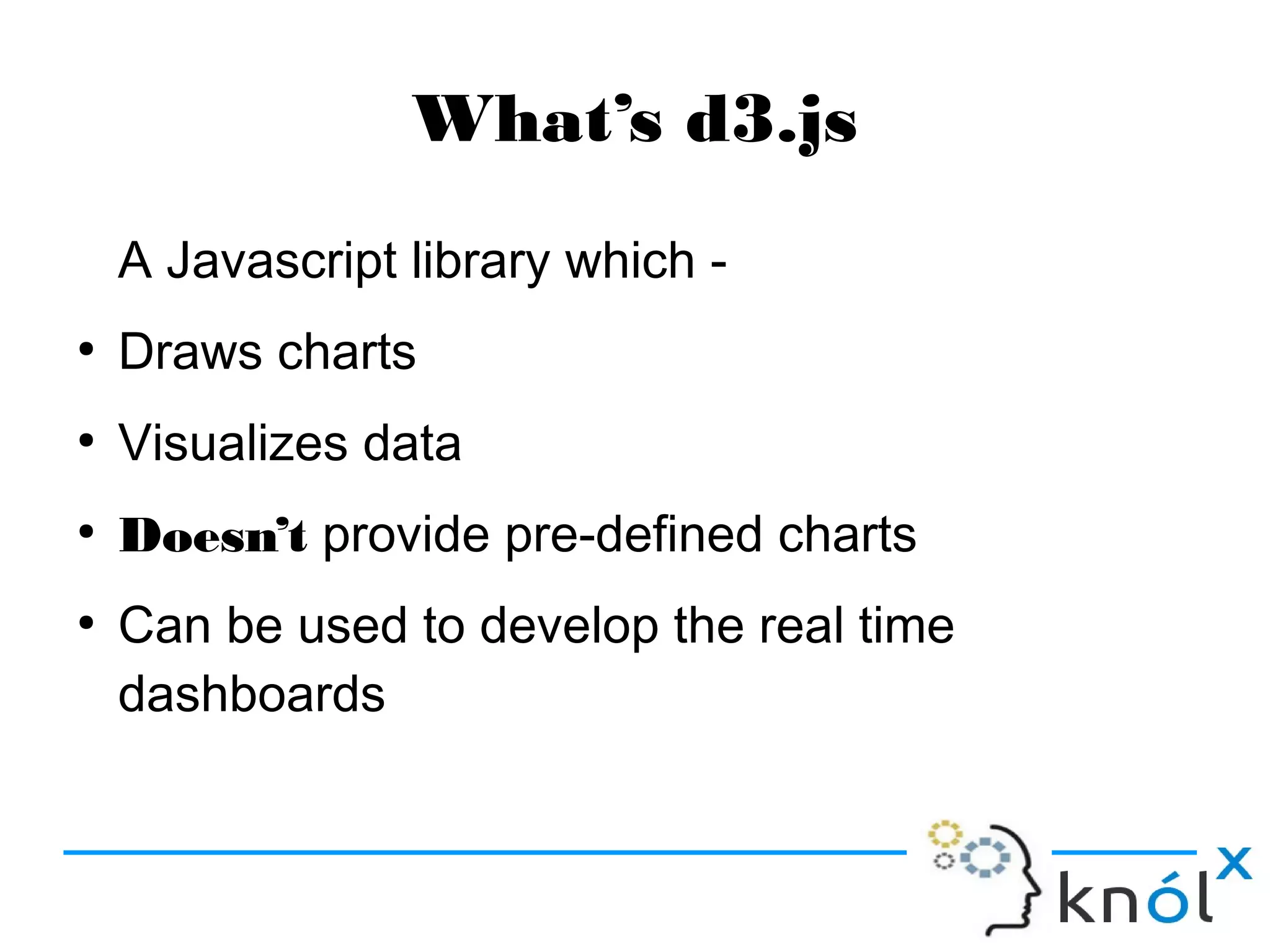 What’s d3.js
A Javascript library which -
●
Draws charts
●
Visualizes data
●
Doesn’t provide pre-defined charts
●
Can be used to develop the real time
dashboards