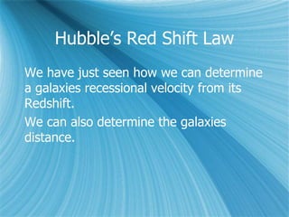Hubble’s Red Shift Law
We have just seen how we can determine
a galaxies recessional velocity from its
Redshift.
We can also determine the galaxies
distance.
 