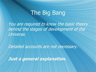 The Big Bang
You are required to know the basic theory
behind the stages of development of the
Universe.
Detailed accounts are not necessary.
Just a general explanation.
 