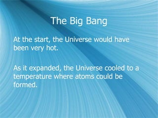 The Big Bang
At the start, the Universe would have
been very hot.
As it expanded, the Universe cooled to a
temperature where atoms could be
formed.
 