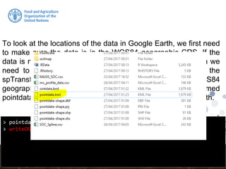 > pointdata.kml <- spTransform(pointdata, CRS("+init=epsg:4326"))
> writeOGR(pointdata.kml, "pointdata.kml", "ID", "KML")
To look at the locations of the data in Google Earth, we first need
to make sure the data is in the WGS84 geographic CRS. If the
data is not in this CRS (which is the case for our data), then we
need to perform a transformation. This is done by using the
spTransform function in sp. The EPSG code for WGS84
geographic is: 4326. We can then export out our transformed
pointdata data set to a KML file and visualize it in Google Earth.
 