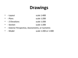 Drawings
• - Layout scale 1:400
• - Plans scale 1:200
• - 2 Elevations scale 1:200
• - Section scale 1:200
• - Exterior Perspective, Axonometric, or Isometric
• - Model scale 1:200 or 1:400
 