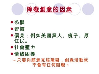 障礙創意的因素 恐懼 習慣 偏見：例如美國黑人、瘦子、原住民。 社會壓力 情緒困擾 ～只要你願意克服障礙，創意活動就不會有任何阻礙～  