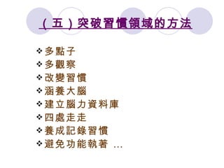 （五）突破習慣領域的方法 多點子 多觀察 改變習慣 涵養大腦 建立腦力資料庫 四處走走 養成記錄習慣 避免功能執著 … 