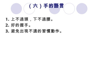 （六）手的語言 1. 上不過頭，下不過腰。 2. 好的握手。  3. 避免出現不適的習慣動作。 