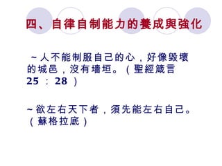 四、自律自制能力的養成與強化 ～人不能制服自己的心，好像毀壞的城邑，沒有墻垣。（聖經箴言 25 ： 28 ） ～欲左右天下者，須先能左右自己。（蘇格拉底）   