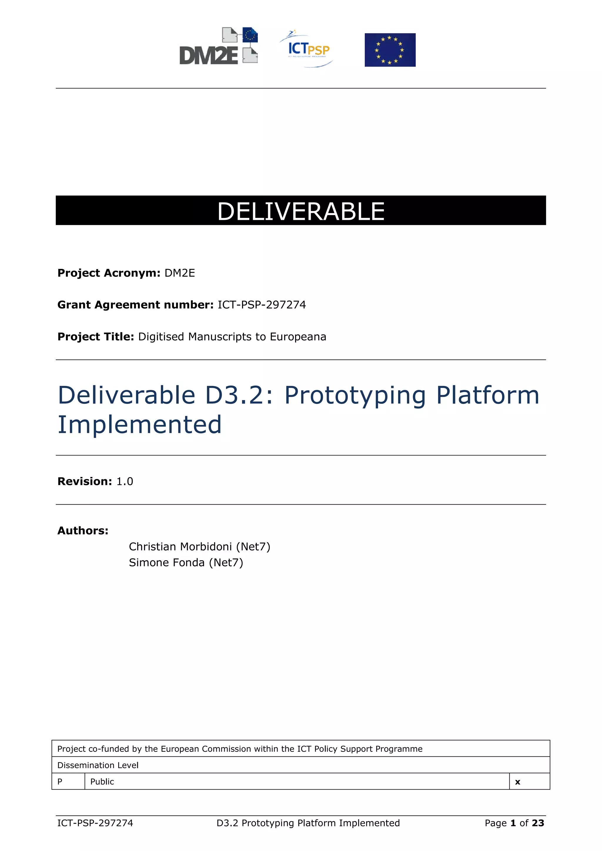 DELIVERABLE

Project Acronym: DM2E

Grant Agreement number: ICT-PSP-297274

Project Title: Digitised Manuscripts to Europeana




Deliverable D3.2: Prototyping Platform
Implemented

Revision: 1.0



Authors:
                Christian Morbidoni (Net7)
                Simone Fonda (Net7)




Project co-funded by the European Commission within the ICT Policy Support Programme

Dissemination Level

P      Public                                                                                x




ICT-PSP-297274                      D3.2 Prototyping Platform Implemented              Page 1 of 23
 